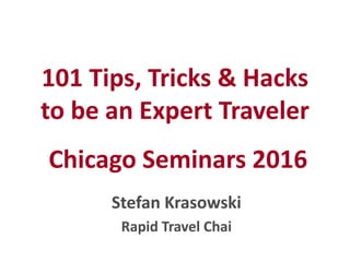 101 Tips, Tricks & Hacks
to be an Expert Traveler
Chicago Seminars 2016
Stefan Krasowski
Rapid Travel Chai
 