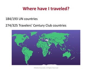 Where have I traveled?
184/193 UN countries
274/325 Travelers’ Century Club countries
©Stefan Krasowski, All Rights Reserv...