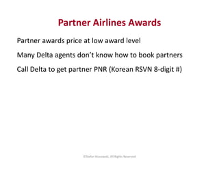 Partner Airlines Awards
Partner awards price at low award level
Many Delta agents don’t know how to book partners
Call Del...