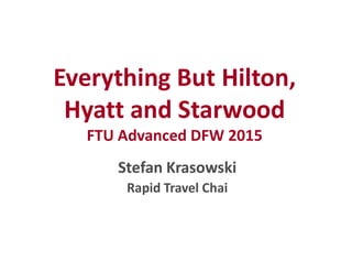 Everything But Hilton,
Hyatt and Starwood
FTU Advanced DFW 2015FTU Advanced DFW 2015
Stefan Krasowski
Rapid Travel Chai
 