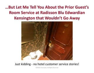 …But Let Me Tell You About the Prior Guest’s
Room Service at Radisson Blu Edwardian
Kensington that Wouldn’t Go Away
Just kidding - no hotel customer service stories!
©Stefan Krasowski, All Rights Reserved
 