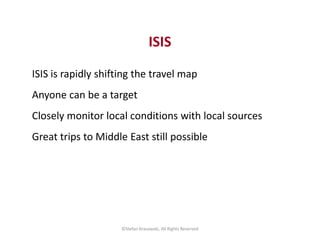 ISIS 
ISIS is rapidly shifting the travel map 
Anyone can be a target 
Closely monitor local conditions with local sources...