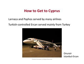 How to Get to Cyprus 
Larnaca and Paphos served by many airlines 
Turkish-controlled Ercan served mainly from Turkey 
©Ste...