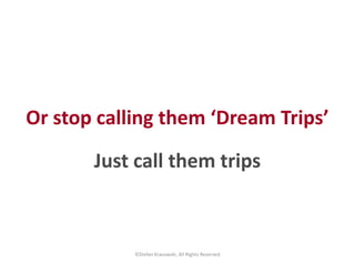 Or stop calling them ‘Dream Trips’ 
Just call them trips 
©Stefan Krasowski, All Rights Reserved 
 