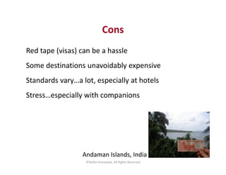 Cons
Red tape (visas) can be a hassle
Some destinations unavoidably expensive
Standards vary…a lot, especially at hotels
S...