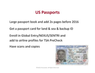 US Passports
Large passport book and add 2x pages before 2016
Get a passport card for land & sea & backup ID
Enroll in Glo...