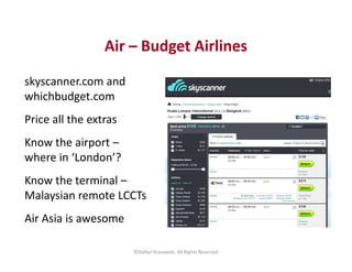 Air – Budget Airlines
skyscanner.com and
whichbudget.com
Price all the extras
Know the airport –
where in ‘London’?
Know t...