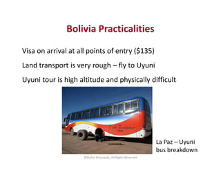 Bolivia Practicalities
Visa on arrival at all points of entry ($135)
Land transport is very rough – fly to Uyuni
Uyuni tou...