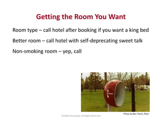Getting the Room You Want 
Room type – call hotel after booking if you want a king bed 
Better room – call hotel with self...