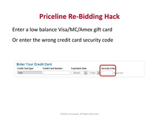 Priceline Re-Bidding Hack 
Enter a low balance Visa/MC/Amex gift card 
Or enter the wrong credit card security code 
©Stef...
