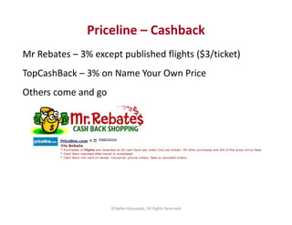 Priceline – Cashback 
Mr Rebates – 3% except published flights ($3/ticket) 
TopCashBack – 3% on Name Your Own Price 
Other...