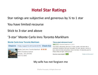 Hotel Star Ratings 
Star ratings are subjective and generous by ½ to 1 star 
You have limited recourse 
Stick to 3-star an...