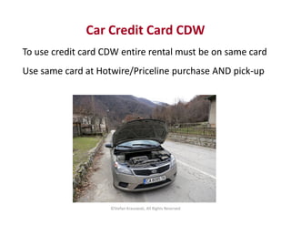 Car Credit Card CDW 
To use credit card CDW entire rental must be on same card 
Use same card at Hotwire/Priceline purchas...