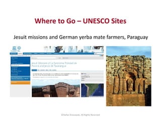 Where to Go – UNESCO Sites 
Jesuit missions and German yerba mate farmers, Paraguay 
©Stefan Krasowski, All Rights Reserve...