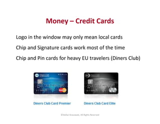Money – Credit Cards 
Logo in the window may only mean local cards 
Chip and Signature cards work most of the time 
Chip a...