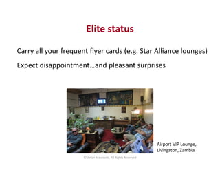 Elite status 
Carry all your frequent flyer cards (e.g. Star Alliance lounges) 
Expect disappointment…and pleasant surpris...