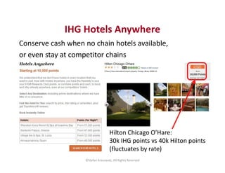 IHG Hotels Anywhere 
Conserve cash when no chain hotels available, 
or even stay at competitor chains 
Hilton Chicago O’Ha...