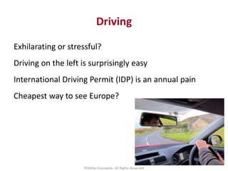 Driving
Exhilarating or stressful?
Driving on the left is surprisingly easy
International Driving Permit (IDP) is an annua...