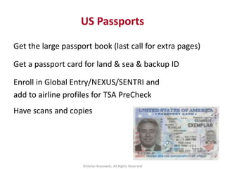 US Passports
Get the large passport book (last call for extra pages)
Get a passport card for land & sea & backup ID
Enroll...