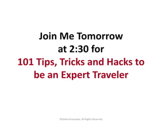 Join Me Tomorrow
at 2:30 for
101 Tips, Tricks and Hacks to
be an Expert Traveler
©Stefan Krasowski, All Rights Reserved
 