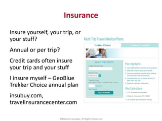 Insurance
Insure yourself, your trip, or
your stuff?
Annual or per trip?
Credit cards often insure
your trip and your stuf...