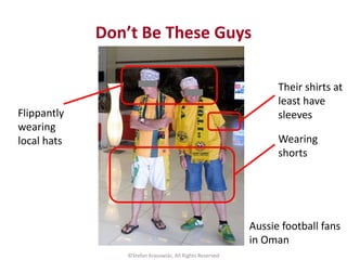 Don’t Be These Guys
©Stefan Krasowski, All Rights Reserved
Aussie football fans
in Oman
Wearing
shorts
Flippantly
wearing
...