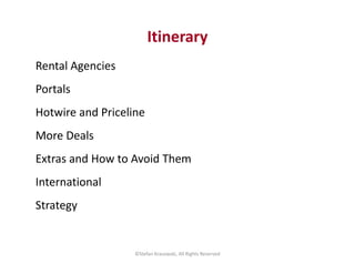 Itinerary 
Rental Agencies 
Portals 
Hotwire and Priceline 
More Deals 
Extras and How to Avoid Them 
International 
Strat...