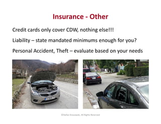 Insurance - Other 
Credit cards only cover CDW, nothing else!!! 
Liability – state mandated minimums enough for you? 
Pers...