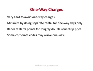 One-Way Charges 
Very hard to avoid one-way charges 
Minimize by doing separate rental for one-way days only 
Redeem Hertz...