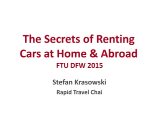 The Secrets of Renting
Cars at Home & Abroad
FTU DFW 2015
The Secrets of Renting
Cars at Home & Abroad
FTU DFW 2015
Stefan Krasowski
Rapid Travel Chai
 