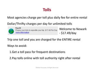 Most agencies charge per toll plus daily fee for entire rental
Dollar/Thrifty charges per day for unlimited tolls
Trip one...