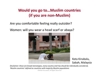 Would you go to…Muslim countries
(if you are non-Muslim)
Are you comfortable feeling really outsider?
Women: will you wear...