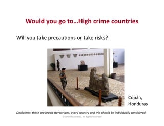 Would you go to…High crime countries
Will you take precautions or take risks?
Disclaimer: these are broad stereotypes, eve...