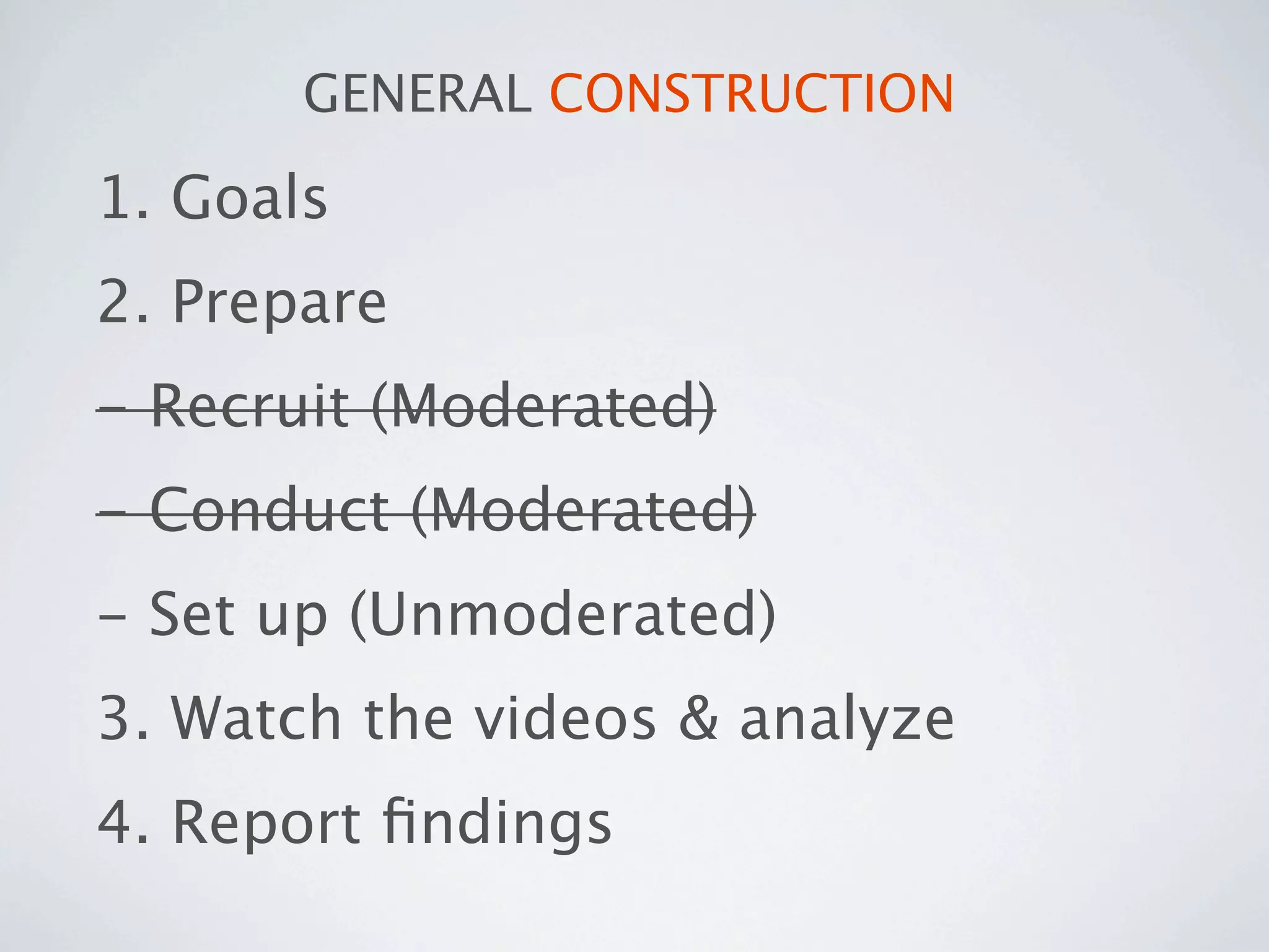 GENERAL CONSTRUCTION

1. Goals
2. Prepare
- Recruit (Moderated)
- Conduct (Moderated)
- Set up (Unmoderated)
3. Watch the videos & analyze
4. Report ﬁndings
 