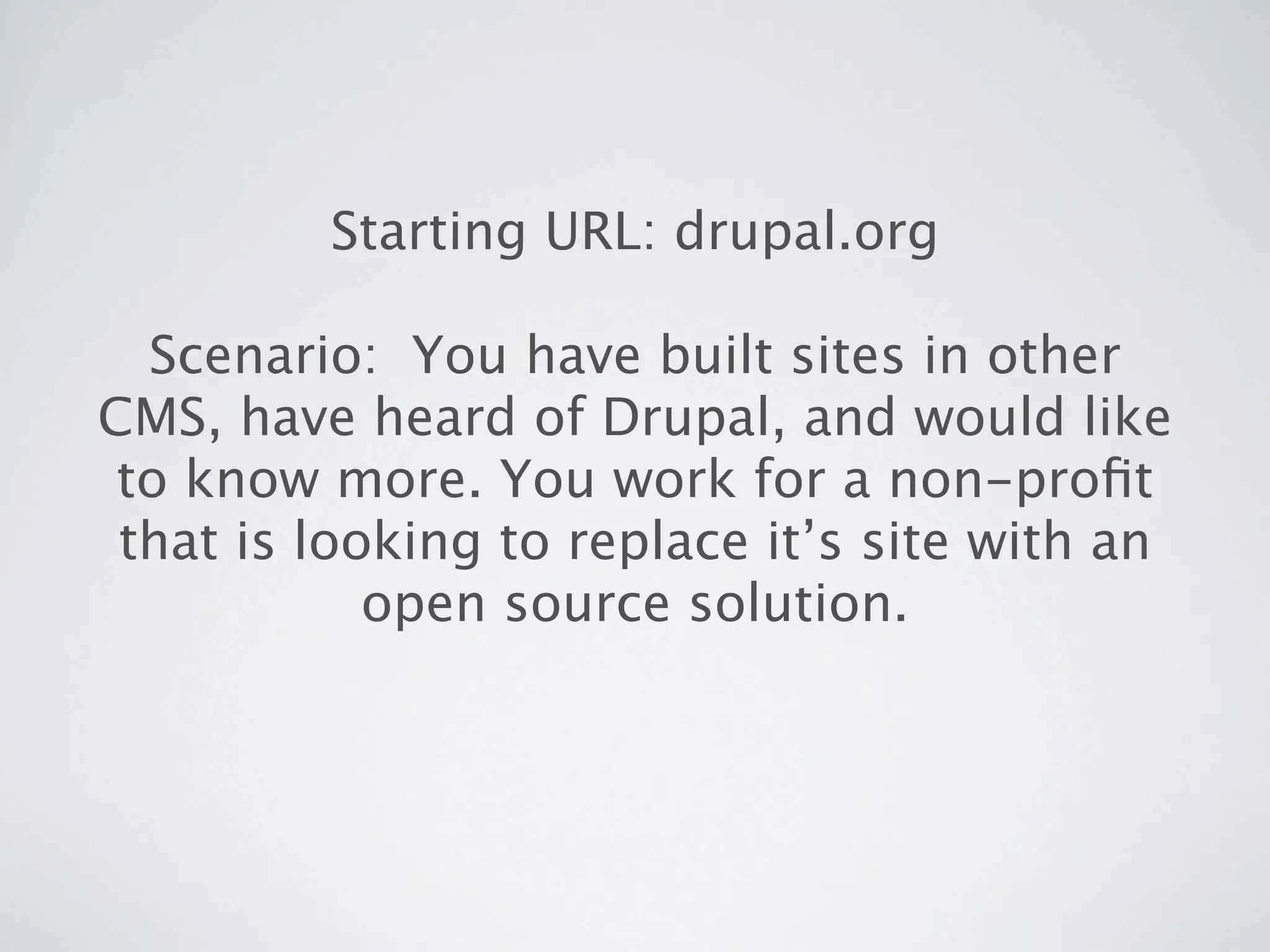 Starting URL: drupal.org

  Scenario: You have built sites in other
CMS, have heard of Drupal, and would like
 to know more. You work for a non-proﬁt
 that is looking to replace it’s site with an
            open source solution.
 