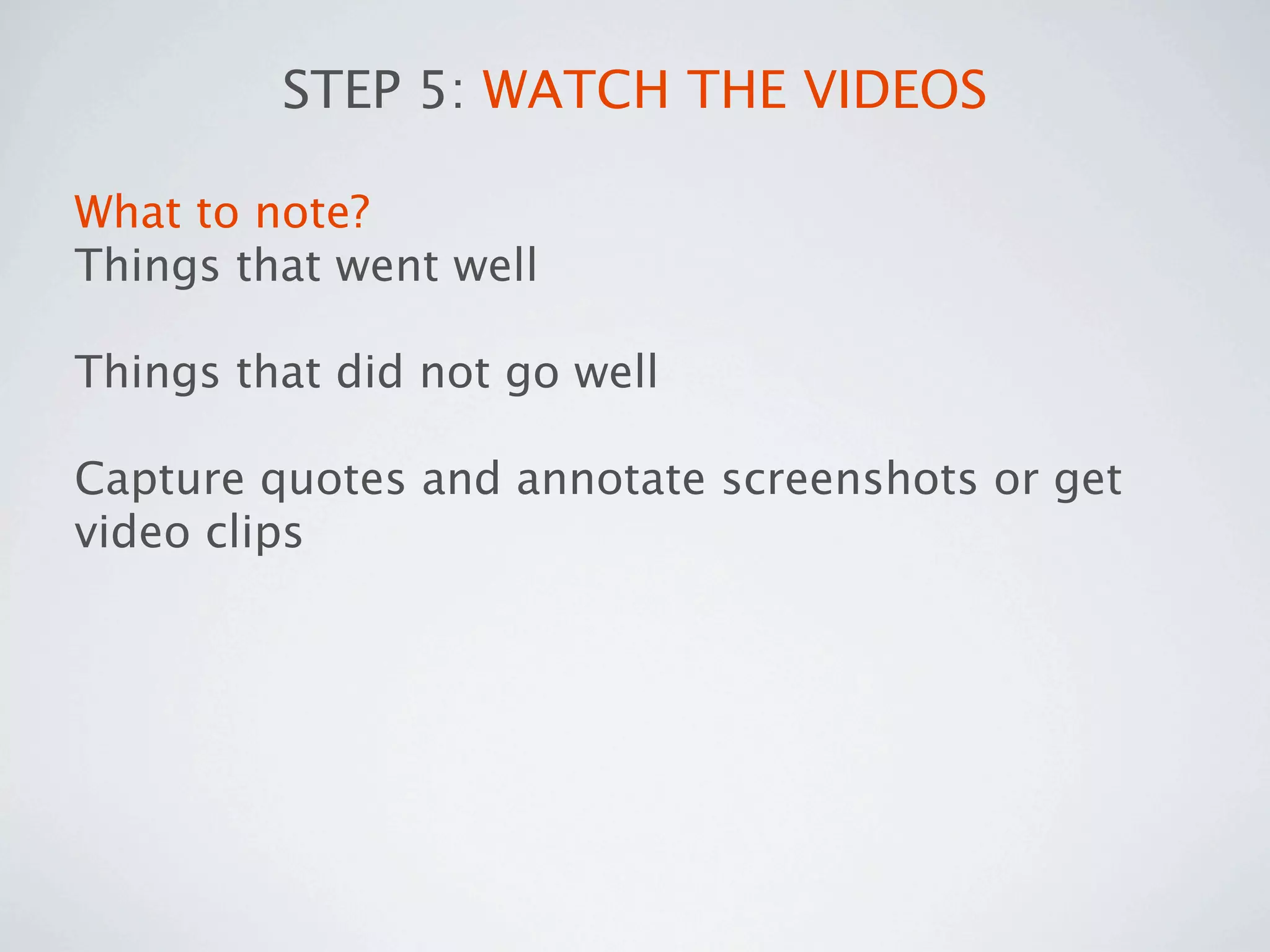 STEP 5: WATCH THE VIDEOS

What to note?
Things that went well

Things that did not go well

Capture quotes and annotate screenshots or get
video clips
 