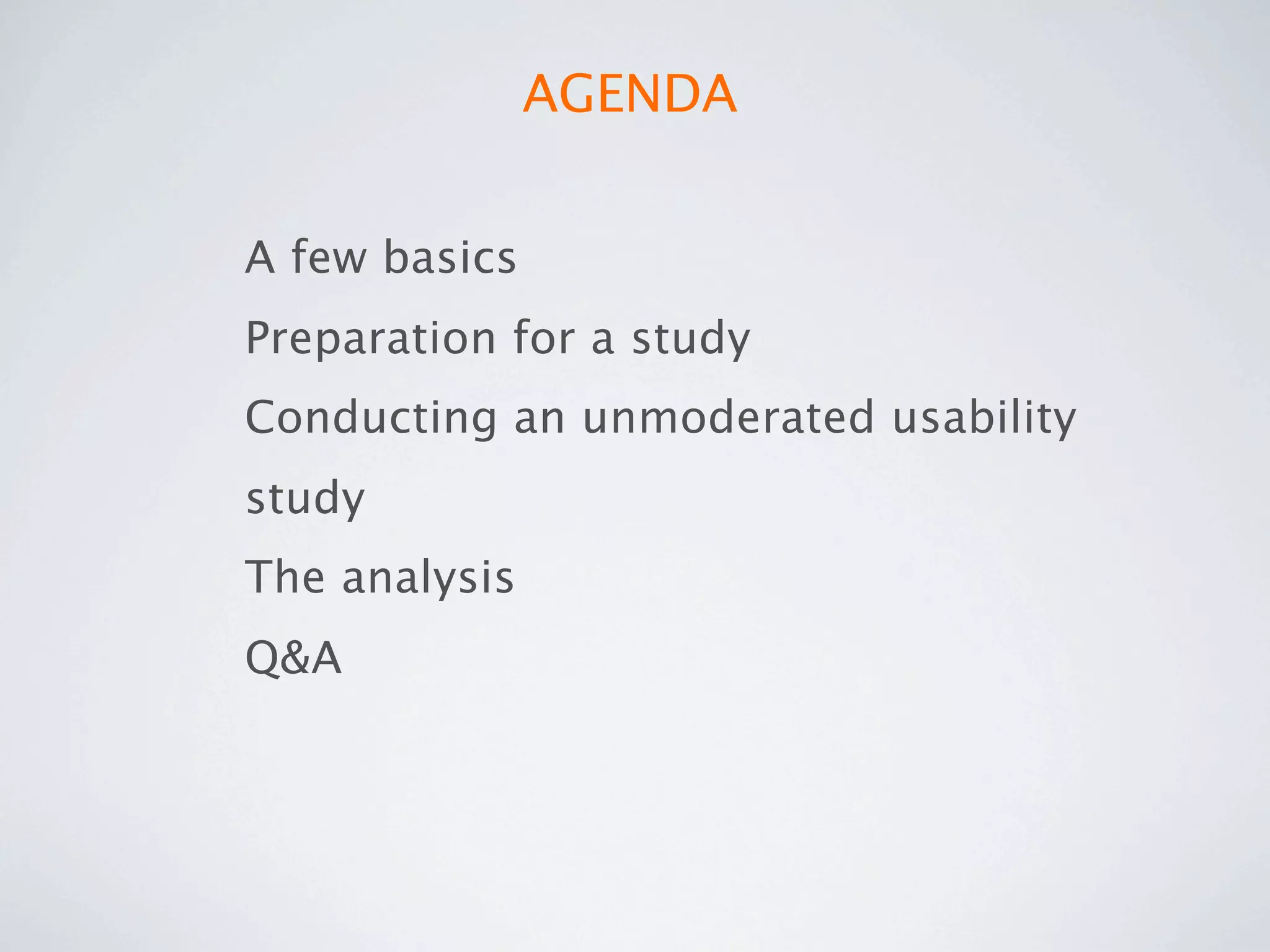 AGENDA


A few basics
Preparation for a study
Conducting an unmoderated usability
study
The analysis
Q&A
 