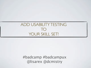 ADD USABILITY TESTING
        TO
   YOUR SKILL SET!




#badcamp #badcampux
  @lisarex @dcmistry
 