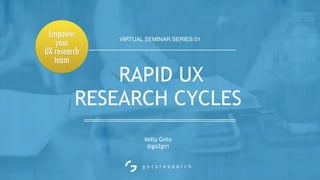 VIRTUAL SEMINAR SERIES 01
Kelly Goto
@go2girl
RAPID UX  
RESEARCH CYCLES
Empower
your
UX research
team
 