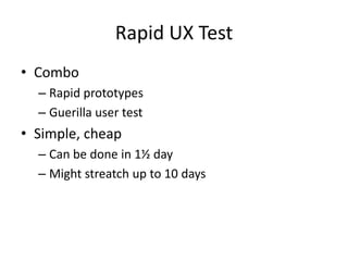 Rapid UX Test
• Combo
  – Rapid prototypes
  – Guerilla user test
• Simple, cheap
  – Can be done in 1½ day
  – Might streatch up to 10 days
 