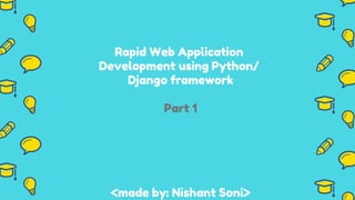 Rapid Web Application
Development using Python/
Django framework
Part 1
<made by: Nishant Soni>
 