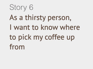 Story 6 
As a thirsty person, 
I want to know where 
to pick my coffee up 
from 
 