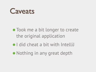 Caveats 
•Took me a bit longer to create 
the original application 
•I did cheat a bit with IntelliJ 
•Nothing in any great depth 
 