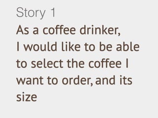 Story 1 
As a coffee drinker, 
I would like to be able 
to select the coffee I 
want to order, and its 
size 
 