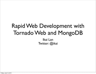 Rapid Web Development with
                    Tornado Web and MongoDB
                                Ikai Lan
                             Twitter: @ikai




Friday, June 10, 2011
 