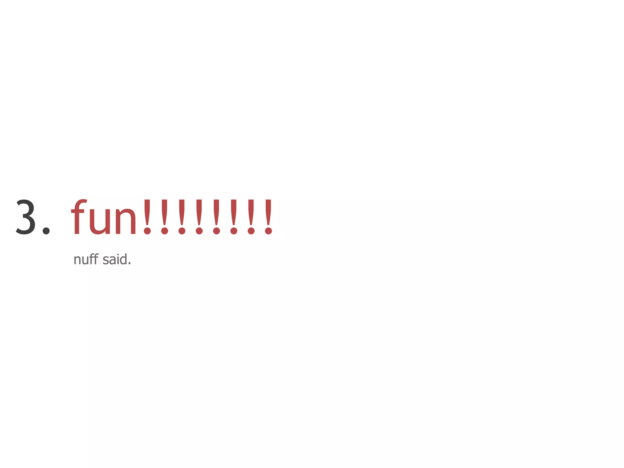 3. fun!!!!!!!!
   nuff said.
 