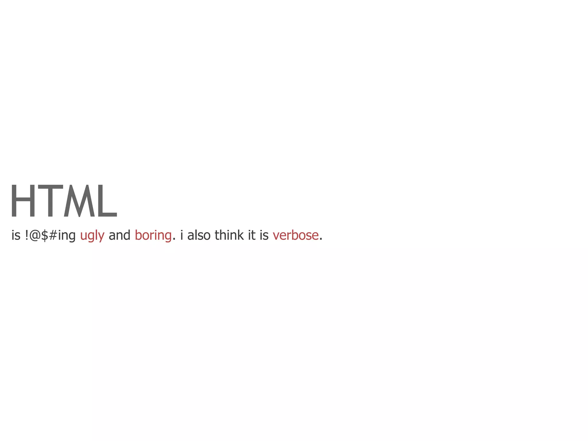 HTML
is !@$#ing ugly and boring. i also think it is verbose.
 