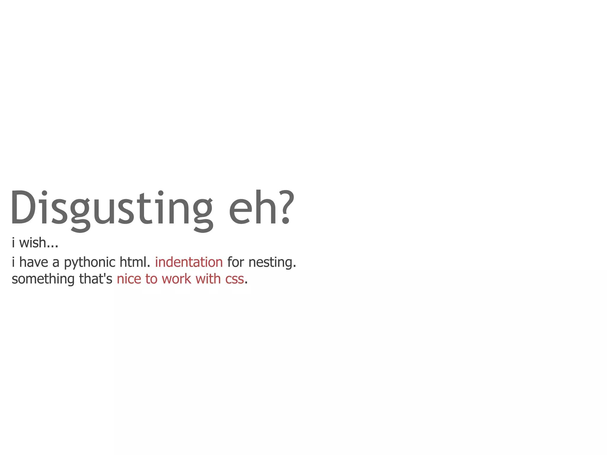 Disgusting eh?
i wish...
i have a pythonic html. indentation for nesting.
something that's nice to work with css.
 