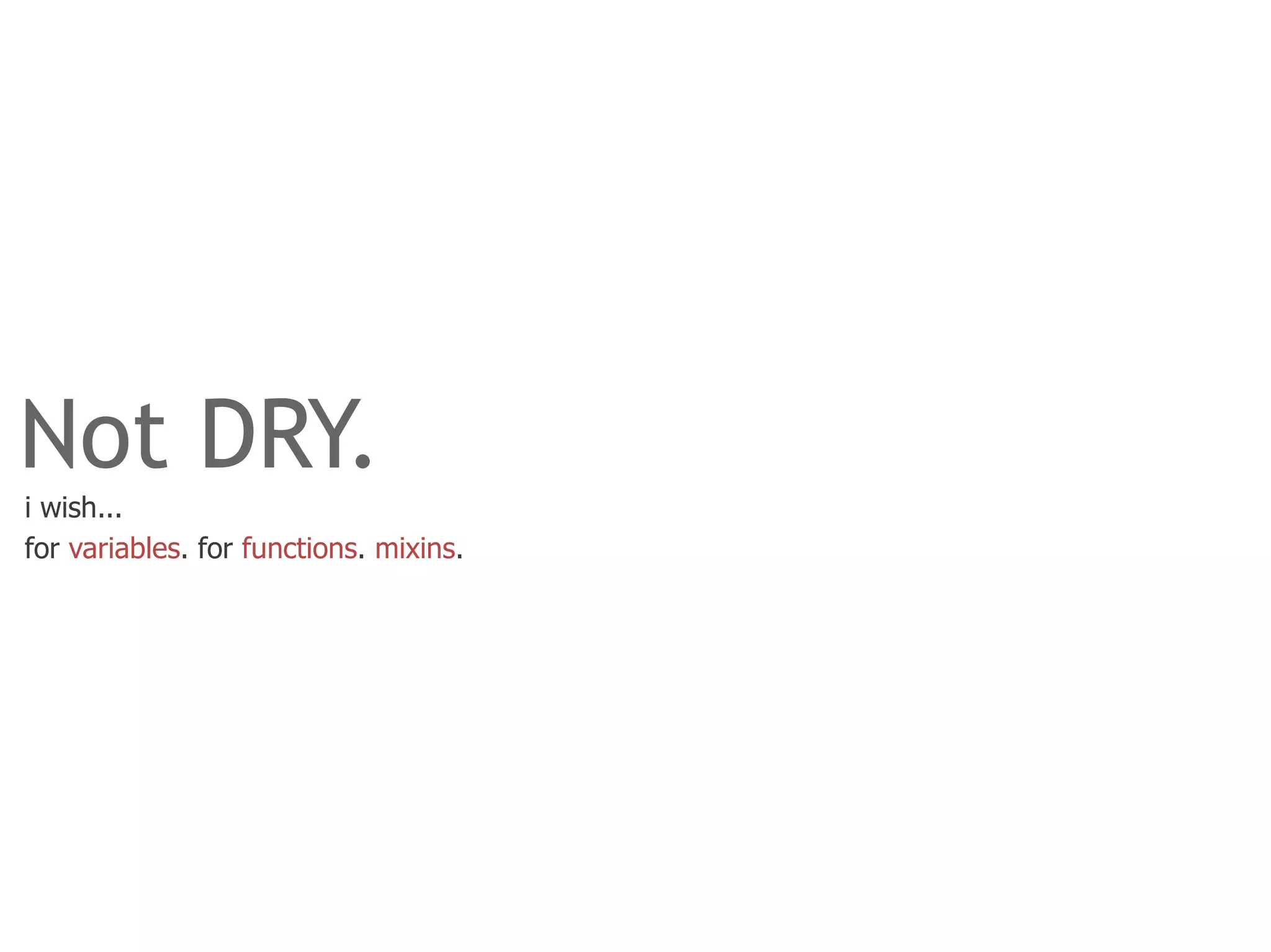 Not DRY.
i wish...
for variables. for functions. mixins.
 