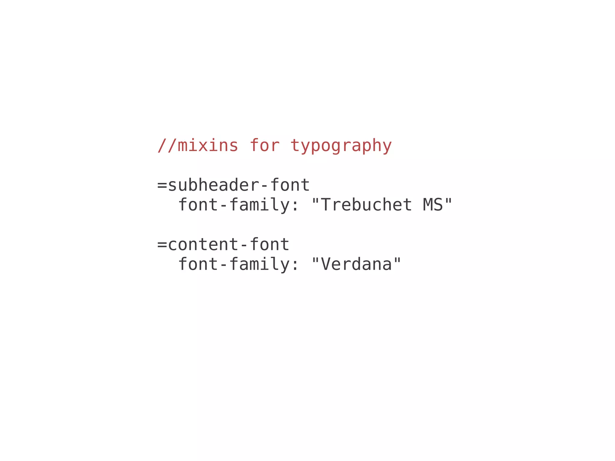 //mixins for typography

=subheader-font
  font-family: "Trebuchet MS"

=content-font
  font-family: "Verdana"
 